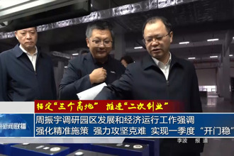 周振宇调研园区发展和经济运行工作强调 强化精准施策 强力攻坚克难 实现一季度