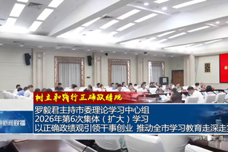 罗毅君主持市委理论学习中心组2026年第6次集体（扩大）学习 以正确政绩观引领干事创业 推动全市学习教育走深走实